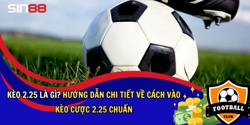 Kèo 2.25 Là Gì? Hướng Dẫn Về Cách Vào Kèo 2.25 Chuẩn